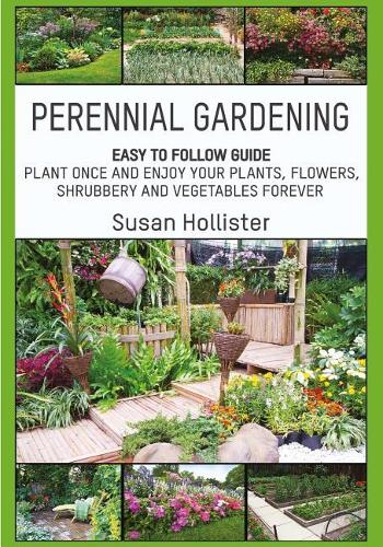 Perennial Gardening: Easy To Follow Guide: Plant Once And Enjoy Your Plants, Flowers, Shrubbery and Vegetables Forever: 1 (Perennial Gardening Guide ... Herb and Shrubbery Perennial Plants)