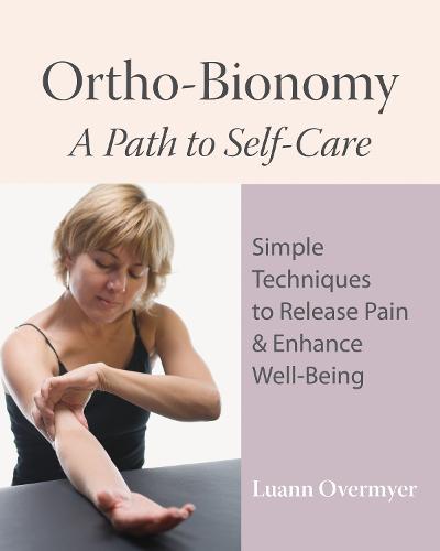 Ortho-Bionomy: A Path to Self Care: A Path to Self-Care: Simple Techniques to Release Pain & Enhance Well-Being