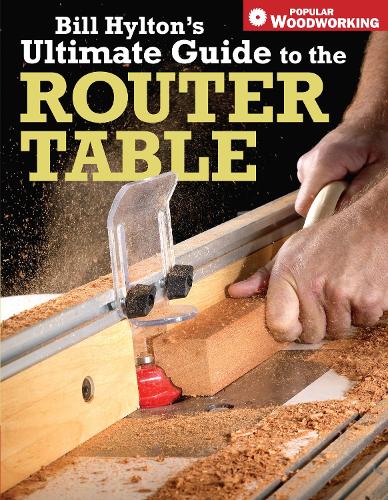 Bill Hyltons Ultimate Guide to the Router Table (Popular Woodworking)