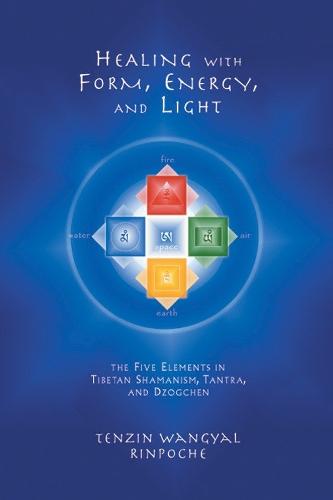 Healing with Form, Energy and Light: The Five Elements in Tibetan Shamanism, Tantra and Dzogchen