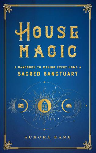 House Magic: A Handbook to Making Every Home a Sacred Sanctuary (Mystical Handbook)