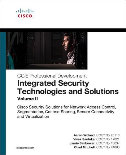 Integrated Security Technologies and Solutions - Volume II: Cisco Security Solutions for Network Access Control, Segmentation, Context Sharing, Secure ... and Vi (CCIE Professional Development)