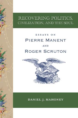 Recovering Politics, Civilization, and the Soul � Essays on Pierre Manent and Roger Scruton