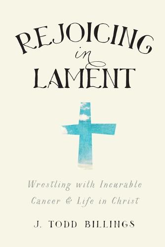 Rejoicing in Lament: Wrestling With Incurable Cancer And Life In Christ