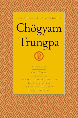 The Collected Works of Chogyam Trungpa: Crazy Wisdom, Illusion's Game, The Life of Marpa the Translator, The Rain of Wisdom, The Sadhana of Mahamudra v. 5 (Collected Works of Chögyam Trungpa)