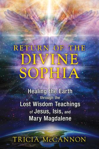 Return of the Divine Sophia: Healing the Earth through the Lost Wisdom Teachings of Jesus, Isis, and Mary Magdalene