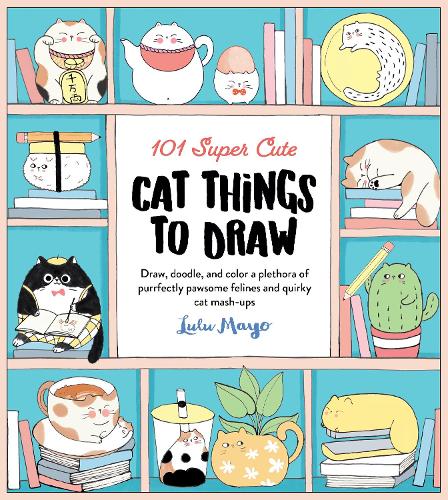 101 Super Cute Cat Things to Draw: Draw, doodle, and color a plethora of purrfectly pawsome felines and quirky cat mash-ups (101 Things to Draw)