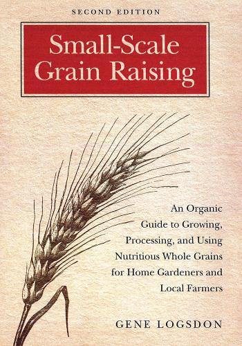 Small-scale Grain Raising: An Organic Guide to Growing, Processing, and Using Nutritious Whole Grains, for Home Gardeners and Local Farmers