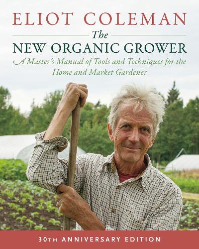 The New Organic Grower: 30th Anniversary Edition: A Master's Manual of Tools and Techniques for the Home and Market Gardener