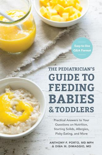 Pediatrician's Guide to Feeding Babies and Toddlers: Practical Answers to Your Questions on Nutrition, Starting Solids, Allergies, Picky Eating, and More (for Parents, by Parents)