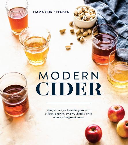 Modern Cider: A Guide to Brewing Hard Cider, Perry, and Other Fizzy Drinks for a New Generation: Simple Recipes to Make Your Own Ciders, Perries, Cysers, Shrubs, Fruit Wines, Vinegars, and More