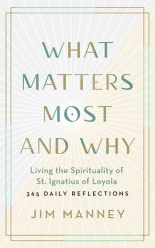 What Matters Most and Why: Living the Spirituality of St. Ignatius of Loyola -- 365 Daily Reflections