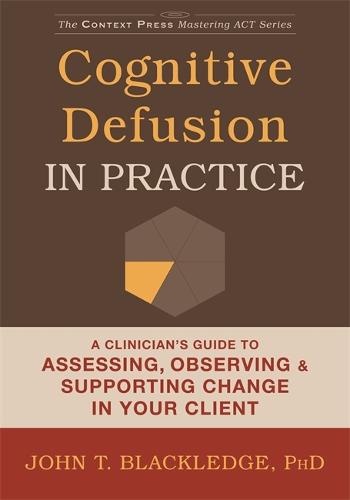 Cognitive Defusion In Practice: A Clinician's Guide to Assessing, Observing, and Supporting Change in Your Client (Context Press Mastering ACT)