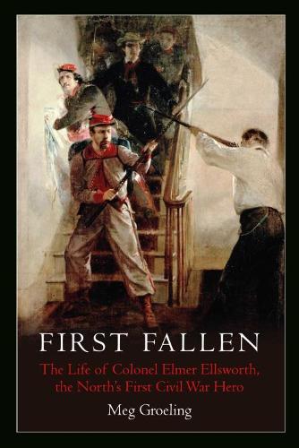 First Fallen: The Life of Colonel Elmer Ellsworth, the North’s First Civil War Hero