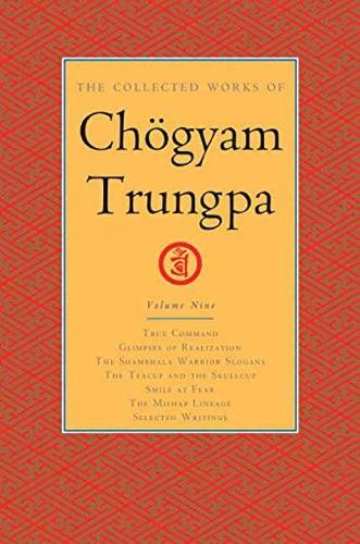 The Collected Works of Chogyam Trungpa, Volume 9 True Command - Glimpses of Realization - Shambhala Warrior Slogans - The Teacup and the Skullcup - ... Fear - The Mishap Lineage - Selected Writings