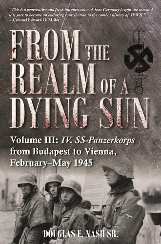 From the Realm of a Dying Sun. Volume 3: IV. SS-Panzerkorps from Budapest to Vienna, February-May 1945