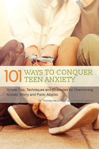 101 Ways to Conquer Teen Anxiety: Simple Tips, Techniques and Strategies for Overcoming Anxiety, Worry and Panic Attacks