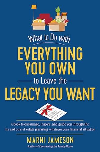 What to Do with Everything You Own to Leave the Legacy You Want: A Book to Encourage, Inspire, and Guide You Through the Ins and Outs of Estate ... Everyone, Whatever Your Financial Situation