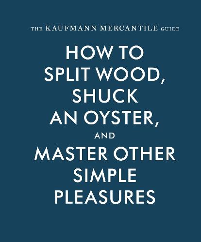 The Kaufmann Mercantile Guide: How to Split Wood, Shuck an Oyster, and Other Simple Pleasures