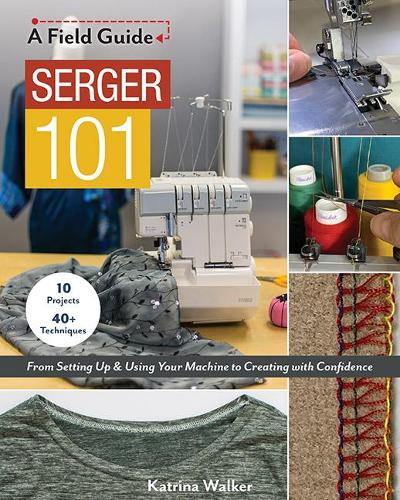 Serger 101: From setting up & using your machine to creating with confidence; 10 projects & 40+ techniques