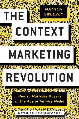 The Context Marketing Revolution: How to Motivate Buyers in the Age of Infinite Media