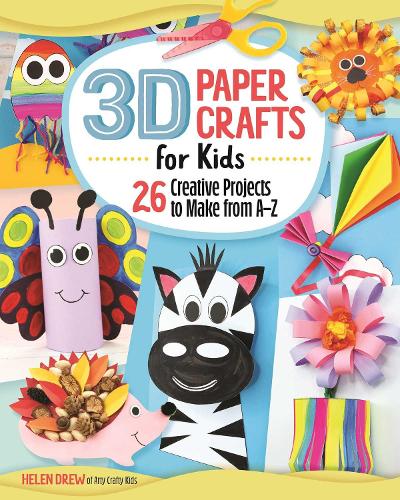 3D Paper Crafts for Kids: 30+ Creative Projects to Make from A to Z: 26 Creative Projects to Make from A–Z
