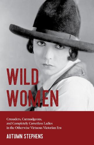 Wild Women: Crusaders, Curmudgeons, and Completely Corsetless Ladies in the Otherwise Virtuous Victorian Era (Gender Roles, Women in Society)