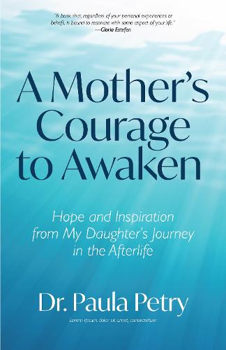 A Mother's Courage to Awaken: Hope and Inspiration from My Daughter's Journey in the Afterlife (Shamanism, Death, Resurrection)