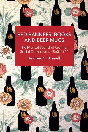 Red Banners, Books and Beer Mugs: The Mental World of German Social Democrats, 1863–1914 (Historical Materialism)