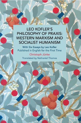 Leo Kofler�s Philosophy of Praxis: Western Marxism and Socialist Humanism: With Six Essays by Leo Kofler Published in English for the First Time (Historical Materialism)