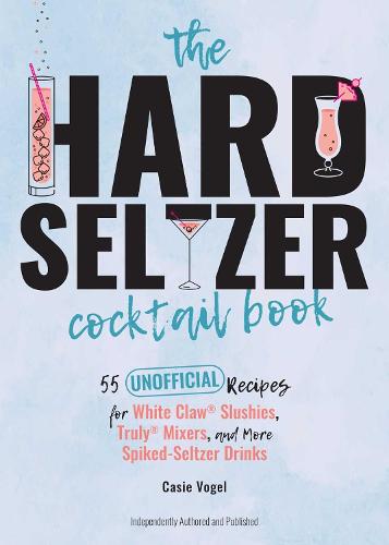 Hard Seltzer Cocktail Book, The: 50 Unofficial Recipes For White Claw Slushies, Truly Mixers, and More Spiked-Seltzer Drinks.