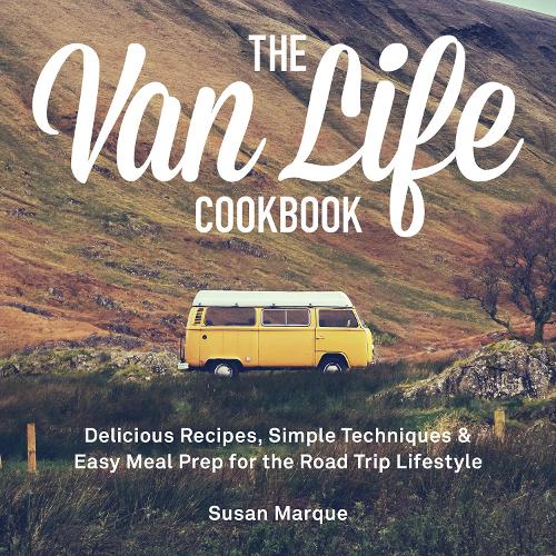Van Life Cookbook, The: Delicious Recipes, Simple Techniques and Easy Meal Prep for the Road Trip Lifestyle