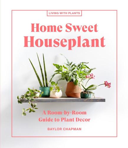 Home Sweet Houseplant: A Room-by-Room Guide to Plant Decor (Living with Plants)