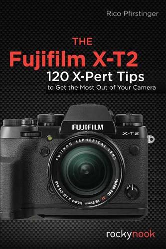 The Fujifilm X-T2: 115 X-Pert Tips to Get the Most Out of Your Camera