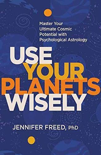 Use Your Planets Wisely: Master Your Ultimate Cosmic Potential with Psychological Astrology