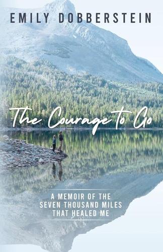 The Courage to Go: A Memoir of the Seven Thousand Miles That Healed Me