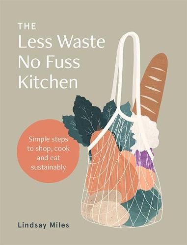 Less Waste, No Fuss Kitchen: Simple, sustainable ways to shop, cook and eat