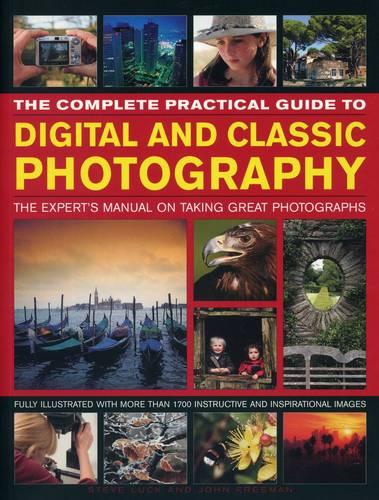 The Complete Practical Guide to Digital and Classic Photography: The Expert's Manual on Taking Great Photographs: The Expert's Manual to Taking Great Photographs