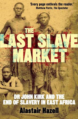 The Last Slave Market: Dr John Kirk and the Struggle to End the East African Slave Trade