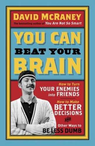 You Can Beat Your Brain: How To Turn Your Enemies Into Friends, How To Make Better Decisions, And Other Ways To Be Less Dumb: 1