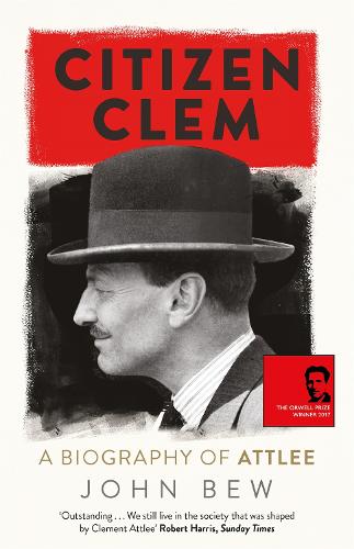 Citizen Clem: A Biography of Attlee: Winner of the Orwell Prize
