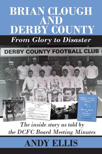 Brian Clough and Derby County - From Glory to Disaster: The inside story as told by the DCFC Board Meeting Minutes