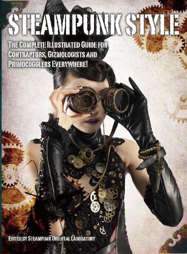 Steampunk Style:The Complete Illustrated Guide for Contraptors, Gizmologists and Primocogglers Everywhere! (Steampunk Oriental Laboratory)