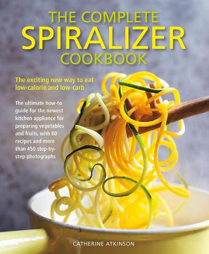 Complete Spiralizer Cookbook: The exciting new way to eat low-calorie and low-carb: the ultimate how-to guide for the newest kitchen applicance for ... and more than 450 step-by-step photographs