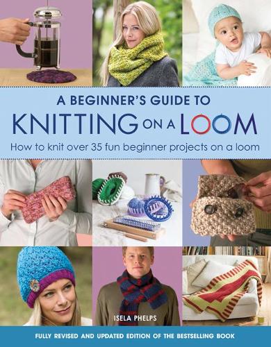 A Beginner's Guide to Knitting on a Loom: How to Knit Over 35 Fun Beginner Projects on a Loom