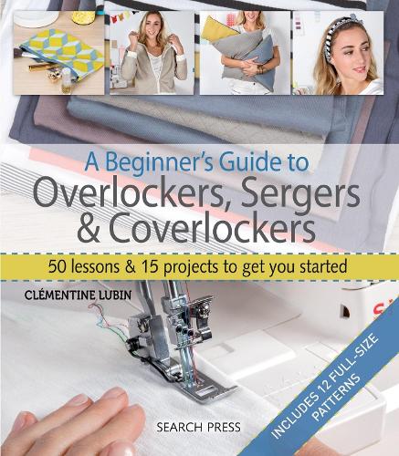 A Beginner's Guide to Overlockers, Sergers & Coverlockers: 50 lessons & 15 projects to get you started