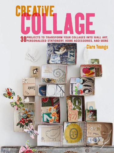 Creative Collage: 30 projects to transform your collages into wall art, personalized stationery, home accessories, and more