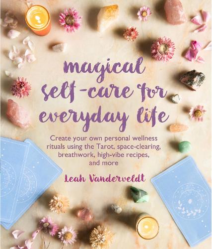 Magical Self-Care for Everyday Life: Create your own personal wellness rituals using the Tarot, space clearing, breath work, high vibe recipes, and more