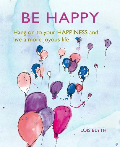 Be Happy: Hang on to your happiness and live a more joyous life