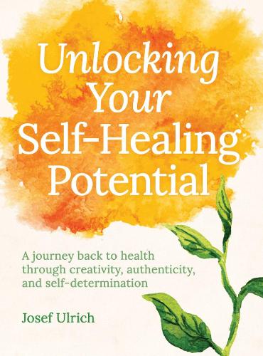 Unlocking Your Self-Healing Potential: A Journey Back to Health Through Creativity, Authenticity and Self-determination